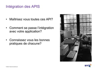 Intégration des APIS Maîtrisez vous toutes ces API? Comment se passe l’intégration avec votre application? Connaissez vous les bonnes pratiques de chacune? 
