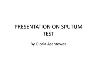 PRESENTATION ON SPUTUM
TEST
By Gloria Asantewaa
 