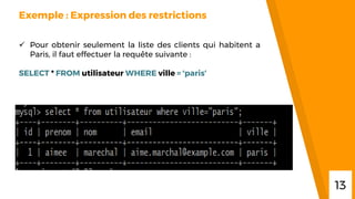“
Exemple : Expression des restrictions
 Pour obtenir seulement la liste des clients qui habitent a
Paris, il faut effectuer la requête suivante :
SELECT * FROM utilisateur WHERE ville = 'paris‘
13
 