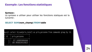 Exemple : Les fonctions statistiques
Syntaxe :
La syntaxe a utiliser pour utiliser les fonctions statiques est la
suivante :
SELECT SUM(nom_champ) FROM table
24
 