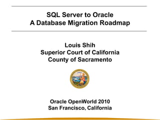 SQL Server to Oracle
A Database Migration Roadmap
Louis Shih
Superior Court of California
County of Sacramento
Oracle OpenWorld 2010
San Francisco, California
 