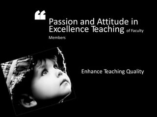 “ Passion and Attitude in
Excellence Teaching of Faculty
Members
Enhance Teaching Quality
 