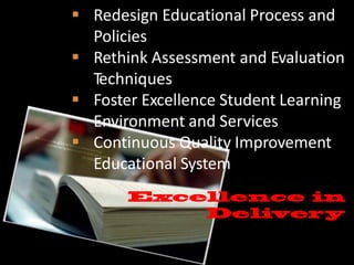  Redesign Educational Process and
Policies
 Rethink Assessment and Evaluation
Techniques
 Foster Excellence Student Learning
Environment and Services
 Continuous Quality Improvement
Educational System
 