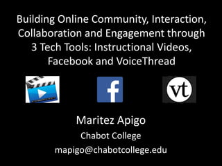 Building Online Community, Interaction,
Collaboration and Engagement through
3 Tech Tools: Instructional Videos,
Facebook and VoiceThread
Maritez Apigo
Chabot College
mapigo@chabotcollege.edu
 