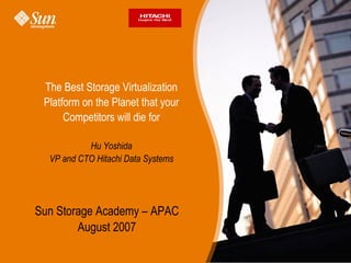 The Best Storage Virtualization
 Platform on the Planet that your
      Competitors will die for

           Hu Yoshida
  VP and CTO Hitachi Data Systems




Sun Storage Academy – APAC
        August 2007
 
