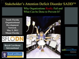 South Florida Organizational Development Network   May 5, 2011 Miami Florida   Stakeholder’s Attention Deficit Disorder SADD TM Solutions Performance Through Culture Why Organizations  Really  Fail and What Can be Done to Prevent It? Royal Carribean Intrenational 