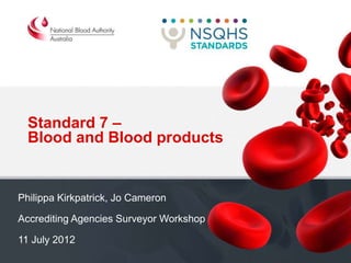 Standard 7 –
Blood and Blood products
Philippa Kirkpatrick, Jo Cameron
Accrediting Agencies Surveyor Workshop
11 July 2012
 
