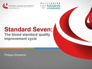 Standard Seven:
The blood standard quality
improvement cycle
Philippa Kirkpatrick
 