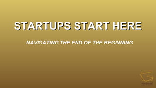 STARTUPS START HERE
STARTUPS START HERE
NAVIGATING THE END OF THE BEGINNING
 
