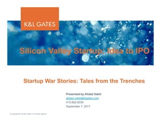 © Copyright 2017 by K&L Gates LLP. All rights reserved.
Presented by Alidad Vakili
alidad.vakili@klgates.com
415.882.8039
September 7, 2017
Startup War Stories: Tales from the Trenches
Silicon Valley Startup: Idea to IPO
 