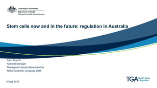 Stem cells now and in the future: regulation in Australia
John Skerritt
National Manager
Therapeutic Goods Administration
ARCS Scientific Congress 2015
5 May 2015
 