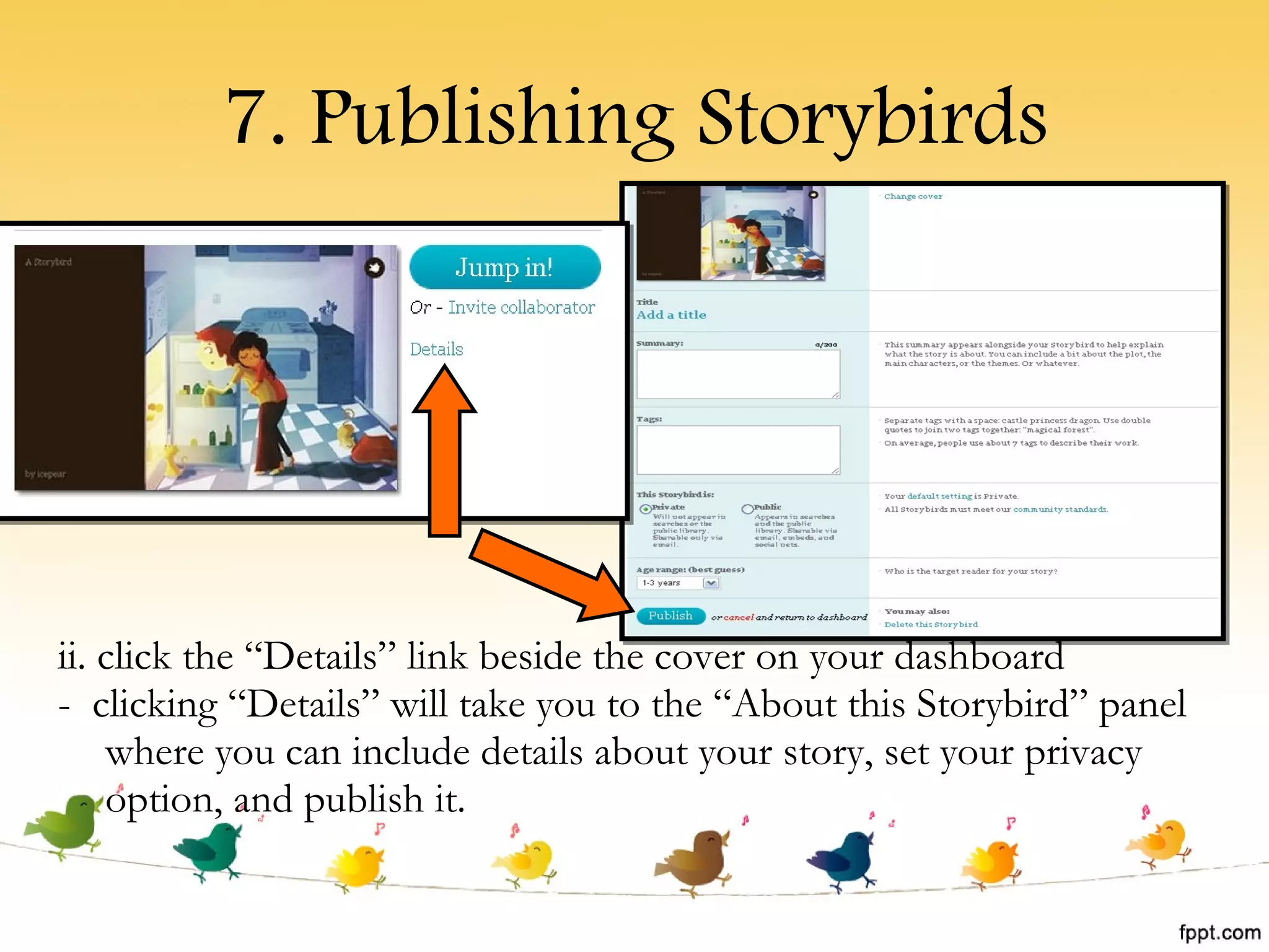 7. Publishing Storybirds ii. click the “Details” link beside the cover on your dashboard -  clicking “Details” will take you to the “About this Storybird” panel where you can include details about your story, set your privacy option, and publish it. 