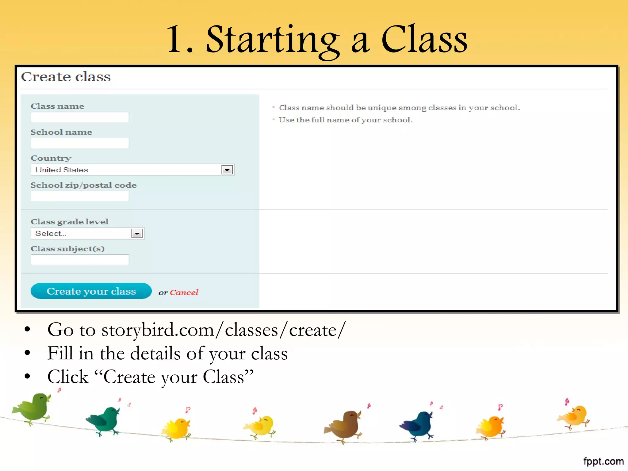 1. Starting a Class Go to storybird.com/classes/create/ Fill in the details of your class Click “Create your Class” 