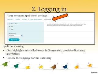 2. Logging in Spellcheck setting: On:  highlights misspelled words in Storymaker, provides dictionary alternatives Choose the language for the dictionary 