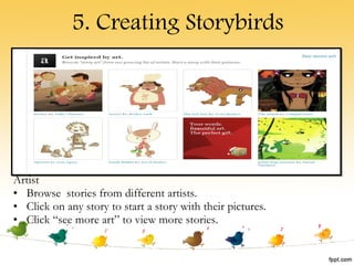 5. Creating Storybirds Artist Browse  stories from different artists. Click on any story to start a story with their pictures. Click “see more art” to view more stories. 