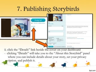 7. Publishing Storybirds ii. click the “Details” link beside the cover on your dashboard -  clicking “Details” will take you to the “About this Storybird” panel where you can include details about your story, set your privacy option, and publish it. 