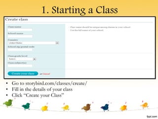 1. Starting a Class Go to storybird.com/classes/create/ Fill in the details of your class Click “Create your Class” 