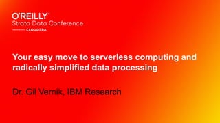 Your easy move to serverless computing and
radically simplified data processing
Dr. Gil Vernik, IBM Research
 