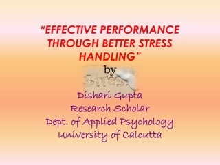 “EFFECTIVE PERFORMANCE 
THROUGH BETTER STRESS 
HANDLING” 
by 
Dishari Gupta 
Research Scholar 
Dept. of Applied Psychology 
University of Calcutta 
 