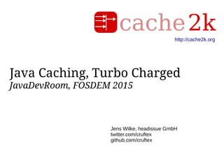 Java Caching, Turbo Charged
JavaDevRoom, FOSDEM 2015
Jens Wilke, headissue GmbH
twitter.com/cruftex
github.com/cruftex
http://cache2k.org
 