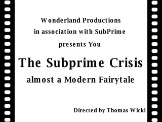Wonderland Productions in association with SubPrime  presents You   The Subprime Crisis almost a Modern Fairytale Directed by Thomas Wicki 