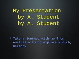 My Presentation
by A. Student
by A. Student
• Take a journey with me from
Australia to go explore Munich,
Germany

 