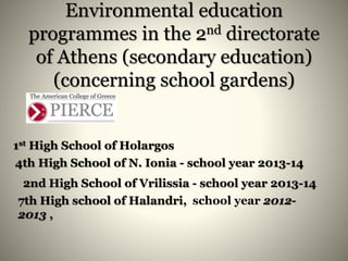 Environmental education
programmes in the 2nd directorate
of Athens (secondary education)
(concerning school gardens)
1st High School of Holargos
4th High School of N. Ionia - school year 2013-14
2nd High School of Vrilissia - school year 2013-14
7th High school of Halandri, school year 2012-
2013 ,
 