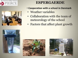 • Cooperation with a school in Denmark
• Weather variables
• Collaboration with the team of
meteorology of the school
• Factors that affect plant growth
ESPERGAERDE
 