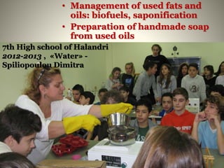 • Management of used fats and
oils: biofuels, saponification
• Preparation of handmade soap
from used oils
7th High school of Halandri
2012-2013 , «Water» -
Spiliopoulou Dimitra
 