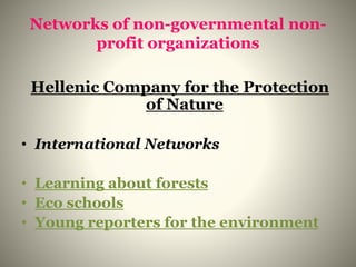 Networks of non-governmental non-
profit organizations
Hellenic Company for the Protection
of Nature
• International Networks
• Learning about forests
• Eco schools
• Young reporters for the environment
 