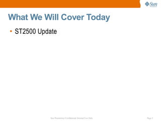 What We Will Cover Today
• ST2500 Update




            Sun Proprietary/Confidential: Internal Use Only   Page 2
 
