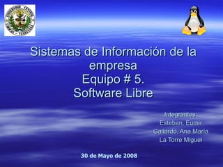Sistemas de Información de la empresa Equipo # 5. Software Libre Integrantes: Esteban, Eumir Gallardo, Ana María La Torre Miguel 30 de Mayo de 2008 