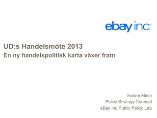 UD:s Handelsmöte 2013
En ny handelspolitisk karta växer fram

Hanne Melin
Policy Strategy Counsel
eBay Inc Public Policy Lab

 