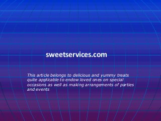 sweetservices.com

This article belongs to delicious and yummy treats
quite applicable to endow loved ones on special
occasions as well as making arrangements of parties
and events
 