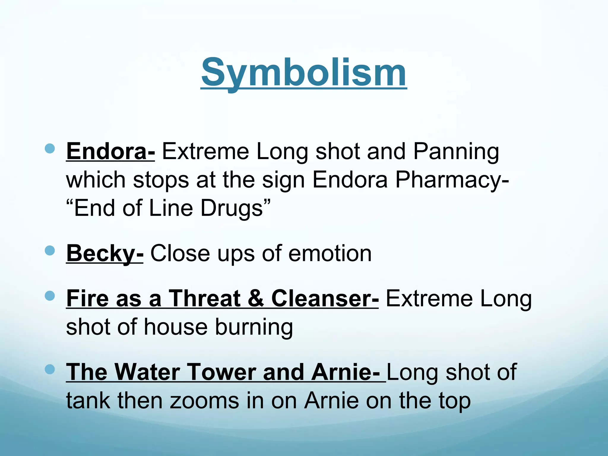 Symbolism
 Endora- Extreme Long shot and Panning
  which stops at the sign Endora Pharmacy-
  “End of Line Drugs”
 Becky- Close ups of emotion
 Fire as a Threat & Cleanser- Extreme Long
  shot of house burning
 The Water Tower and Arnie- Long shot of
  tank then zooms in on Arnie on the top
 