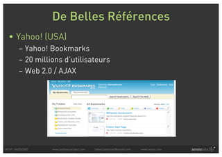 De Belles Références
  • Yahoo! (USA)
          – Yahoo! Bookmarks
          – 20 millions d’utilisateurs
          – Web 2.0 / AJAX




AFUP - 06/03/2007   www.symfony-project.com   fabien.potencier@sensio.com   www.sensio.com
 