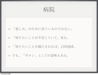 病院


              「楽しみ」のために来ているのではない。

              「知りたいことが不足していて」来る。

              「知りたいことが満たされれば」目的達成。

              でも、「サロン」としての意味もある。




13年2月20日水曜日
 