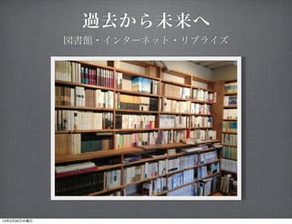過去から未来へ
              図書館・インターネット・リブライズ




13年2月20日水曜日
 