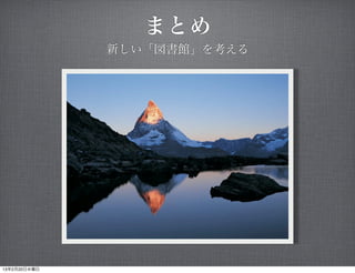 まとめ
              新しい「図書館」を考える




13年2月20日水曜日
 