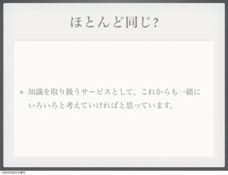 ほとんど同じ?




              知識を取り扱うサービスとして、これからも一緒に
              いろいろと考えていければと思っています。




13年2月20日水曜日
 