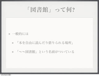 「図書館」って何?



              一般的には

               「本を自由に読んだり借りられる場所」

               「∼∼図書館」という名前がついている




13年2月20日水曜日
 