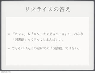 リブライズの答え



              「カフェ」も「コワーキングスペース」も、みんな
              「図書館」って言ってしまえばいい。

              でもそれは元々の意味での「図書館」ではない。




13年2月20日水曜日
 