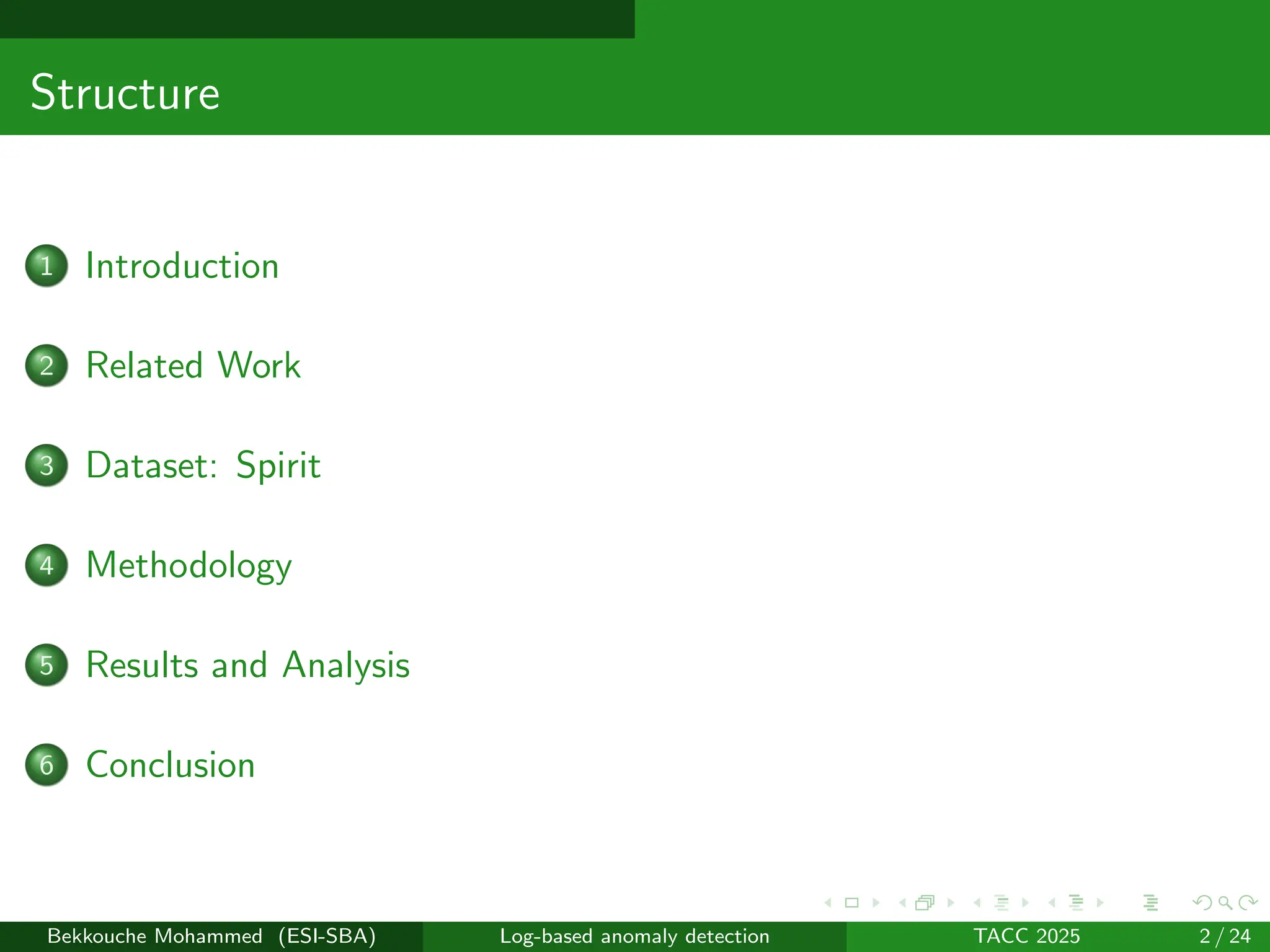 Structure
1 Introduction
2 Related Work
3 Dataset: Spirit
4 Methodology
5 Results and Analysis
6 Conclusion
Bekkouche Mohammed (ESI-SBA) Log-based anomaly detection TACC 2025 2 / 24
 