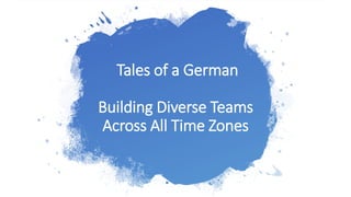 Tales of a German
Building Diverse Teams
Across All Time Zones
 