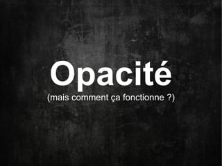 Opacité
(mais comment ça fonctionne ?)
 
