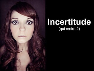 Incertitude
               (qui croire ?)
Incertitude
Qui croire ?
 
