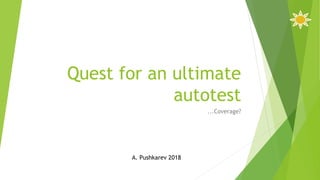 Quest for an ultimate
autotest
...Coverage?
A. Pushkarev 2018
 