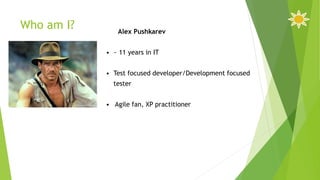 Who am I? Alex Pushkarev
• ~ 11 years in IT
• Test focused developer/Development focused
tester
• Agile fan, XP practitioner
 