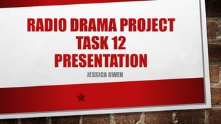 RADIO DRAMA PROJECT
TASK 12
PRESENTATION
JESSICA OWEN
 