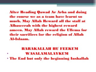 After Reading Qawad Ar Arba and doing
the course we as a team have learnt so
much. May Allah Reward all the staff at
Albaseerah with the highest reward
ameen. May Allah reward the Ullema for
their sacrifices for the religion of Allah
Al-Islaam.
BARAKALLAH HU FEEKUM
• WASALAMALAYKUM
• The End but only the beginning Inshallah
 